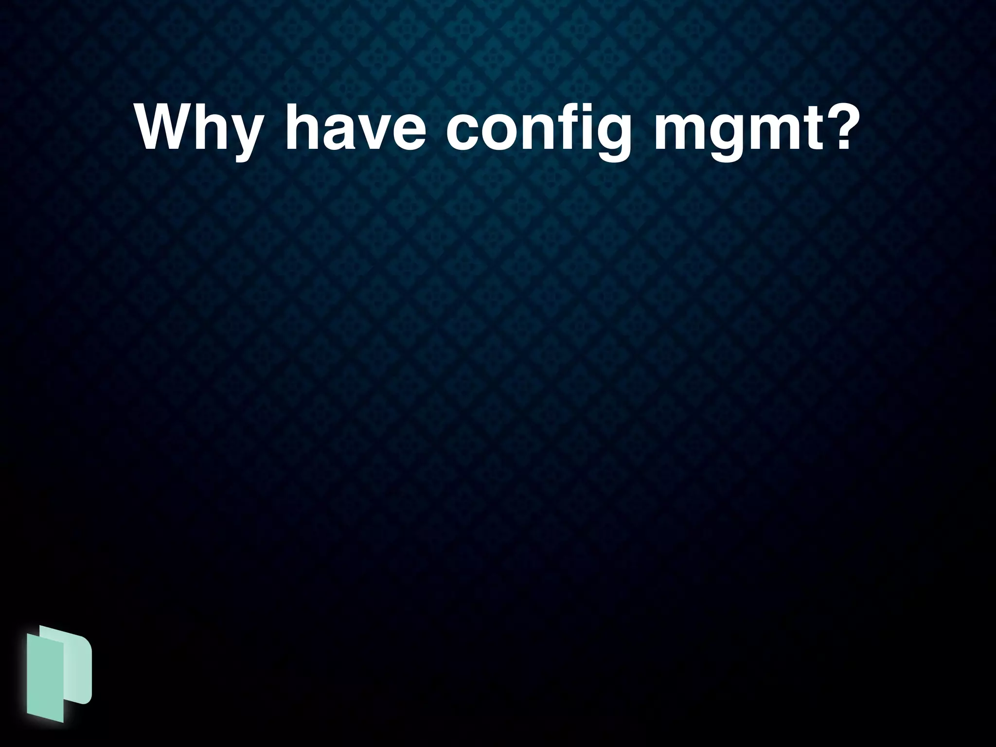 Why have conﬁg mgmt?
 