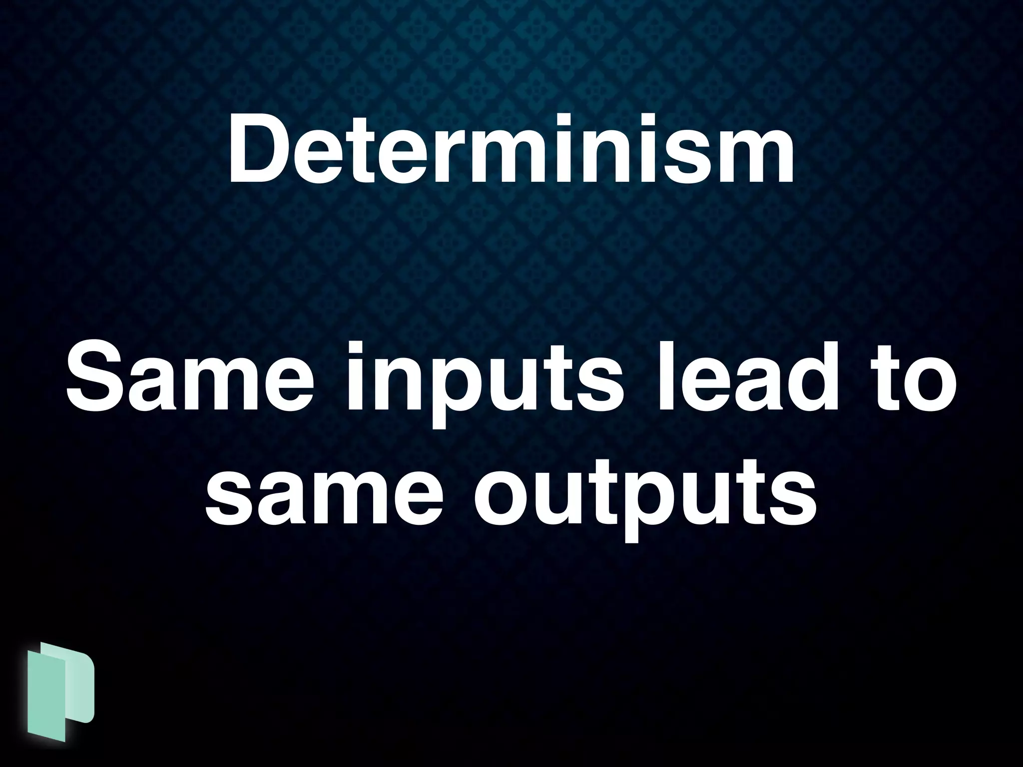 Determinism
Same inputs lead to
same outputs
 