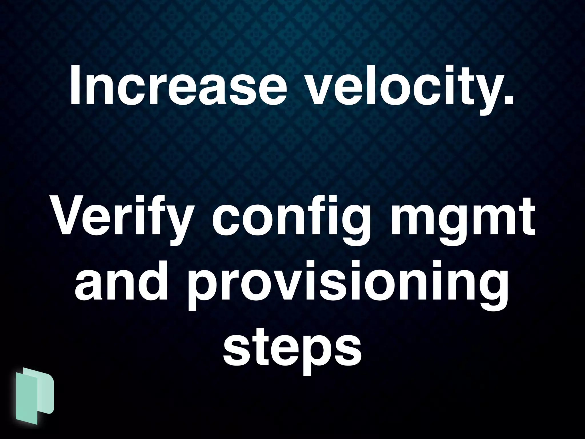Increase velocity.
Verify conﬁg mgmt
and provisioning
steps
 