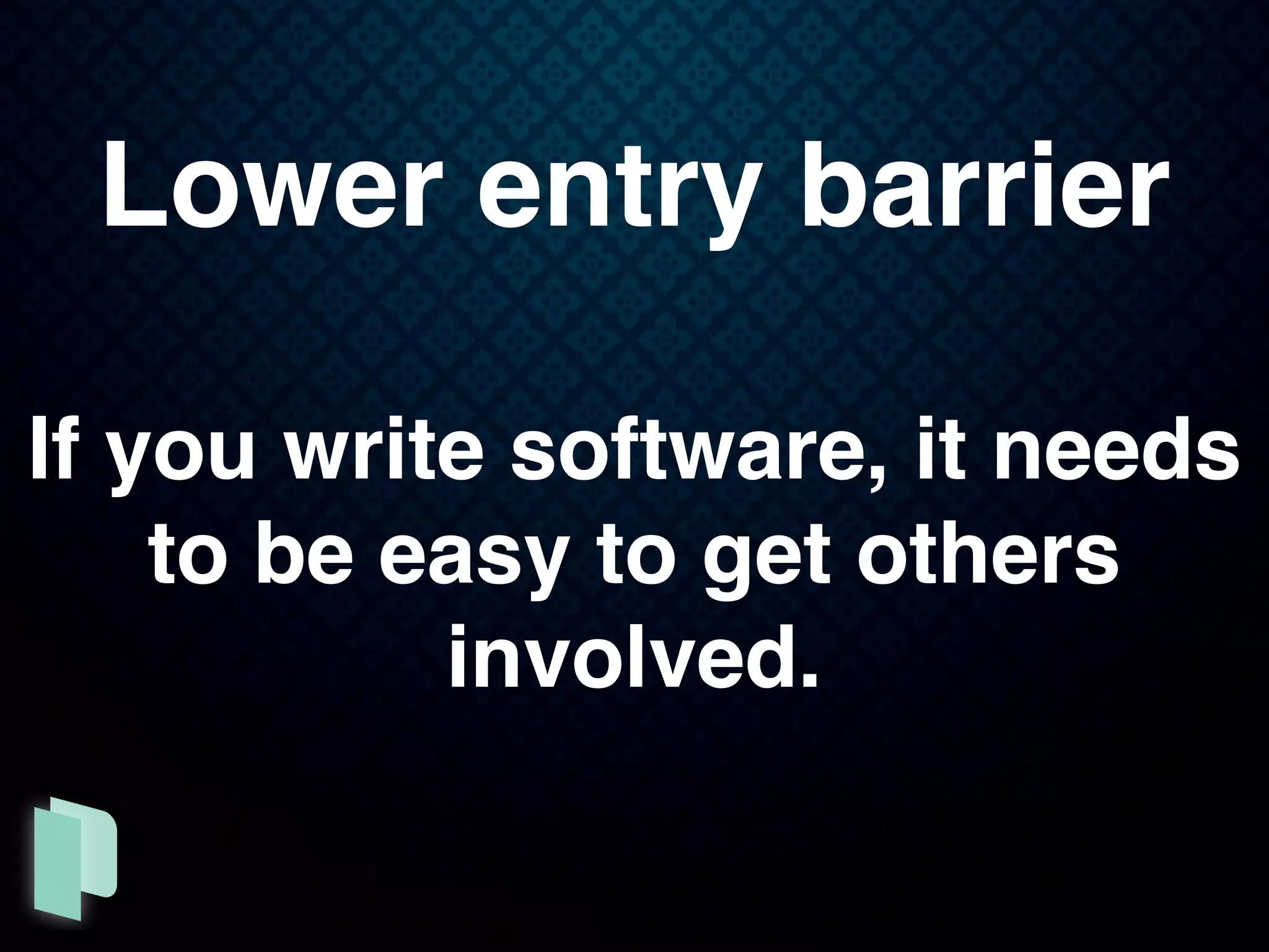 Lower entry barrier
If you write software, it needs
to be easy to get others
involved.
 