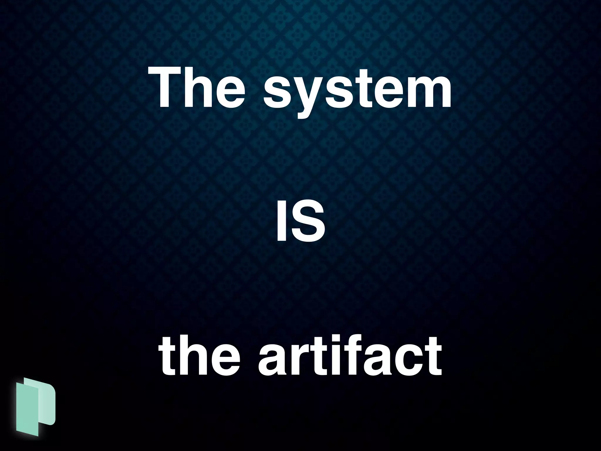 The system
IS
the artifact
 