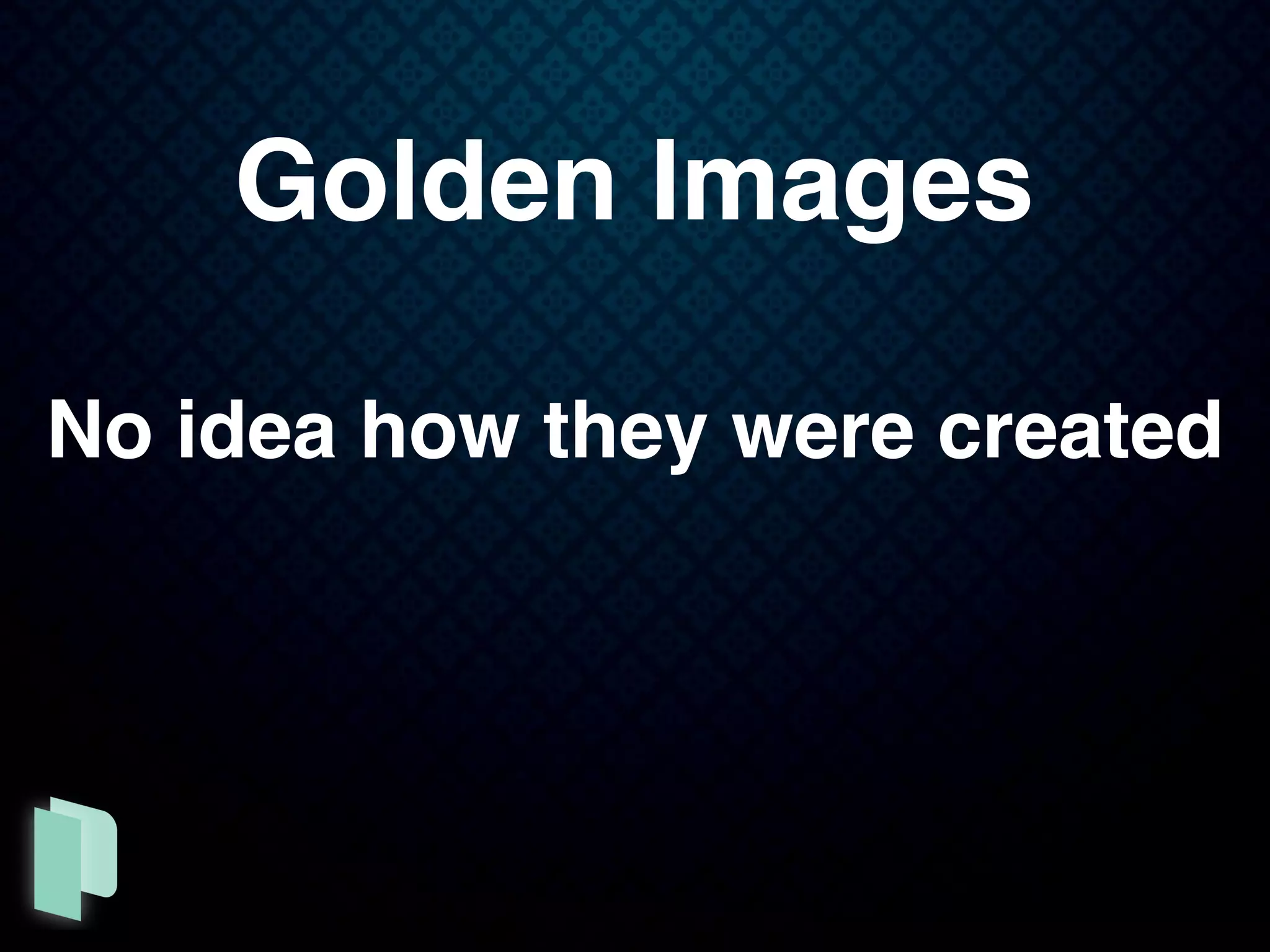 Golden Images
No idea how they were created
 