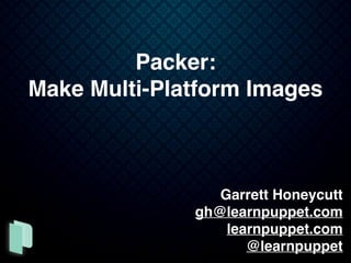 Garrett Honeycutt
gh@learnpuppet.com
learnpuppet.com
@learnpuppet
Packer:
Make Multi-Platform Images
 