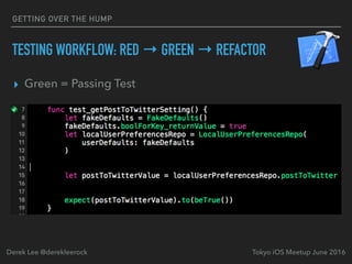 ▸ Green = Passing Test
Tokyo iOS Meetup June 2016Derek Lee @derekleerock
GETTING OVER THE HUMP
TESTING WORKFLOW: RED → GREEN → REFACTOR
 