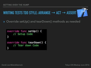 WRITING TESTS TDD STYLE: ARRANGE → ACT → ASSERT
▸ Override setUp() and tearDown() methods as needed
Tokyo iOS Meetup June 2016Derek Lee @derekleerock
GETTING OVER THE HUMP
 