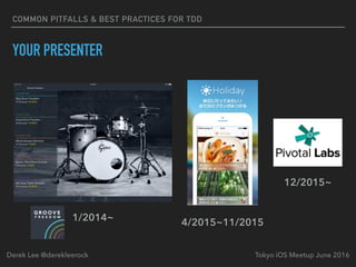 COMMON PITFALLS & BEST PRACTICES FOR TDD
YOUR PRESENTER
Tokyo iOS Meetup June 2016Derek Lee @derekleerock
4/2015~11/2015
12/2015~
1/2014~
 