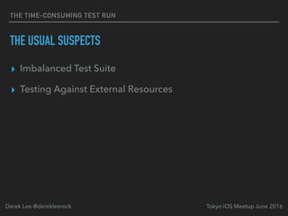THE TIME-CONSUMING TEST RUN
THE USUAL SUSPECTS
▸ Imbalanced Test Suite
▸ Testing Against External Resources
Tokyo iOS Meetup June 2016Derek Lee @derekleerock
 