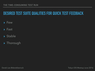 THE TIME-CONSUMING TEST RUN
DESIRED TEST SUITE QUALITIES FOR QUICK TEST FEEDBACK
▸ Few
▸ Fast
▸ Stable
▸ Thorough
Tokyo iOS Meetup June 2016Derek Lee @derekleerock
 