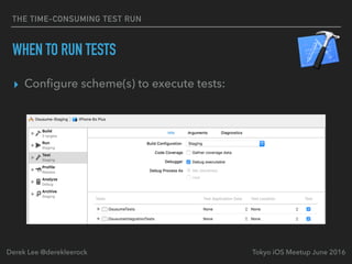 THE TIME-CONSUMING TEST RUN
WHEN TO RUN TESTS
▸ Conﬁgure scheme(s) to execute tests:
Tokyo iOS Meetup June 2016Derek Lee @derekleerock
 