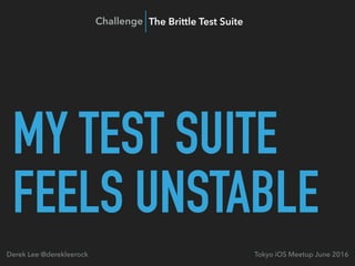 MY TEST SUITE
FEELS UNSTABLE
Tokyo iOS Meetup June 2016Derek Lee @derekleerock
Challenge The Brittle Test Suite
 