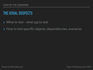 FEAR OF THE UNKNOWN
THE USUAL SUSPECTS
▸ What to test - what not to test
▸ How to test speciﬁc objects, dependencies, scenarios
Tokyo iOS Meetup June 2016Derek Lee @derekleerock
 