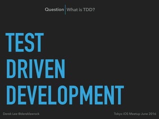 TEST
DRIVEN
DEVELOPMENTTokyo iOS Meetup June 2016Derek Lee @derekleerock
Question What is TDD?
 