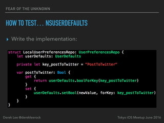 FEAR OF THE UNKNOWN
HOW TO TEST… NSUSERDEFAULTS
▸ Write the implementation:
Tokyo iOS Meetup June 2016Derek Lee @derekleerock
 