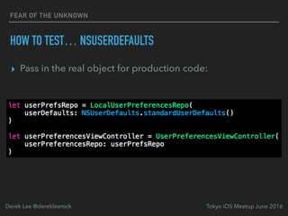FEAR OF THE UNKNOWN
HOW TO TEST… NSUSERDEFAULTS
▸ Pass in the real object for production code:
Tokyo iOS Meetup June 2016Derek Lee @derekleerock
 