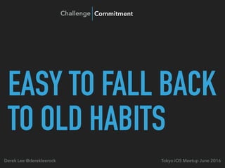 EASY TO FALL BACK
TO OLD HABITS
Tokyo iOS Meetup June 2016Derek Lee @derekleerock
Challenge Commitment
 