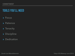 TOOLS YOU’LL NEED
▸ Focus
▸ Patience
▸ Tenacity
▸ Discipline
▸ Dedication
Tokyo iOS Meetup June 2016Derek Lee @derekleerock
COMMITMENT
 