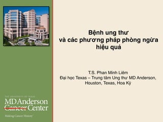 T.S. Phan Minh Liêm
Đại học Texas – Trung tâm Ung thư MD Anderson,
Houston, Texas, Hoa Kỳ
Bệnh ung thư
và các phương pháp phòng ngừa
hiệu quả
 