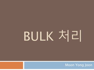 BULK 처리
Moon Yong Joon
 