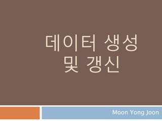 데이터 생성
및 갱신
Moon Yong Joon
 