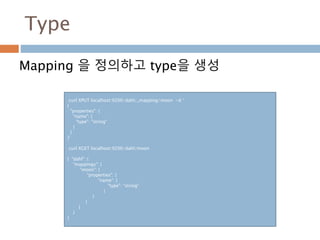 Type
Mapping 을 정의하고 type을 생성
curl XPUT localhost:9200/dahl/_mapping/moon -d ‘
{
"properties": {
"name": {
"type": "string"
}
}
}’
curl XGET localhost:9200/dahl/moon
{ "dahl": {
"mappings": {
"moon": {
"properties": {
"name": {
"type": "string"
}
}
}
}
}
}
 