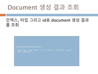 Document 생성 결과 조회
인덱스, 타입 그리고 id로 document 생성 결과
를 조회
curl XGET localhost:9200/dahl/moon/1
{ "_index": "dahl", "_type": "moon", "_id": "1", "_version": 1, "found": true, "_source":
{ "name": "dahlmoon" }}
 