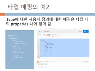 타입 매핑의 예2
type에 대한 사용자 정의에 대한 매핑은 타입 내
의 properies 내에 정의 됨
{
"mappings": {
"tweet" : {
"properties" : {
"tweet" : {
"type" : "string",
"analyzer": "english"
},
"date" : {
"type" : "date"
},
"name" : {
"type" : "string"
},
"user_id" : {
"type" : "long"
}
}
}
}
}
 