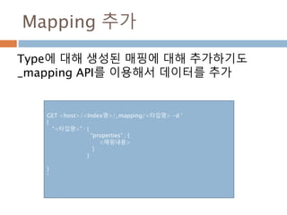 Mapping 추가
Type에 대해 생성된 매핑에 대해 추가하기도
_mapping API를 이용해서 데이터를 추가
GET <host>/<Index명>/_mapping/<타입명> -d ‘
{
“<타입명>” : {
“properties” : {
<매핑내용>
}
}
}
‘
 