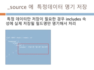 _source 에 특정데이터 명기 저장
특정 데이터만 저장이 필요한 경우 includes 속
성에 실제 저장될 필드명만 명기해서 처리
Curl – XPUT <host>/<index> -d ‘
{
“mappings” : {
“타입명” : {
“ _source” : {
“includes” : [“필드명”,”필드명”,”필드명”]
}
}
}
}
}
 