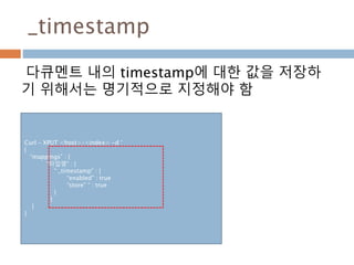 _timestamp
다큐멘트 내의 timestamp에 대한 값을 저장하
기 위해서는 명기적으로 지정해야 함
Curl – XPUT <host>/<index> -d ‘
{
“mappings” : {
“타입명” : {
“ _timestamp” : {
“enabled” : true
“store” “ : true
}
}
}
}
 