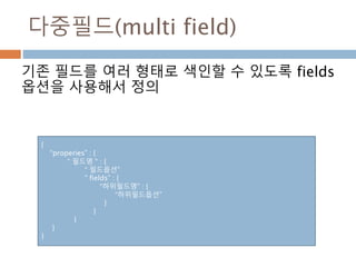 다중필드(multi field)
기존 필드를 여러 형태로 색인할 수 있도록 fields
옵션을 사용해서 정의
{
“properies” : {
“ 필드명 “ : {
“ 필드옵션”
“ fields” : {
“하위필드명” : {
“하위필드옵션”
}
}
}
}
}
 