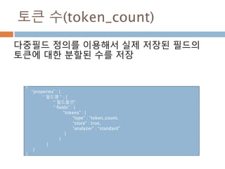 토큰 수(token_count)
다중필드 정의를 이용해서 실제 저장된 필드의
토큰에 대한 분할된 수를 저장
{
“properies” : {
“ 필드명 “ : {
“ 필드옵션”
“ fields” : {
“tokens” : {
“type” : “token_count,
“store” : true,
“analyzer” : “standard”
}
}
}
}
}
 
