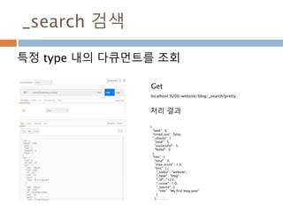 _search 검색
특정 type 내의 다큐먼트를 조회
localhost:9200/website/blog/_search?pretty
{
"took" : 6,
"timed_out" : false,
"_shards" : {
"total" : 5,
"successful" : 5,
"failed" : 0
},
"hits" : {
"total" : 3,
"max_score" : 1.0,
"hits" : [ {
"_index" : "website",
"_type" : "blog",
"_id" : "123",
"_score" : 1.0,
"_source" : {
"title" : "My first blog post"
}
}, ……….
Get
처리 결과
 