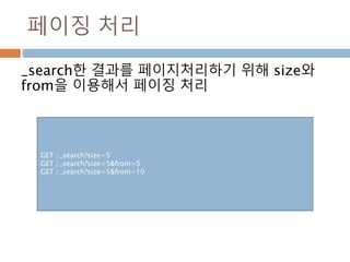 페이징 처리
_search한 결과를 페이지처리하기 위해 size와
from을 이용해서 페이징 처리
GET /_search?size=5
GET /_search?size=5&from=5
GET /_search?size=5&from=10
 