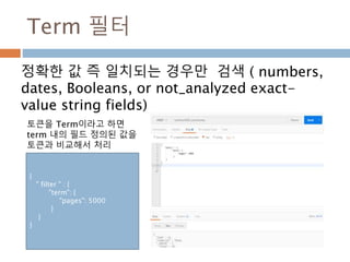 타입 매핑의 예2
타입을 생성하기 위해 매핑을 정의한 후에 put 메
소드를 이용해서 생성
{
"mappings": {
"tweet" : {
"properties" : {
"tweet" : {
"type" : "string",
"analyzer": "english"
},
"date" : {
"type" : "date"
},
"name" : {
"type" : "string"
},
"user_id" : {
"type" : "long"
}
}
}
}
}
 