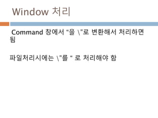 Window 처리
Command 창에서 “을 ”로 변환해서 처리하면
됨
파일처리시에는 ”를 “ 로 처리해야 함
 