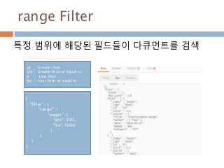 range Filter
특정 범위에 해당된 필드들이 다큐먼트를 검색
{
“filter" : {
"range": {
"pages": {
"gte": 300,
"lte": 5000
}
}
}
}
gt : Greater than
gte : Greater than or equal to
lt : Less than
lte : Less than or equal to
 