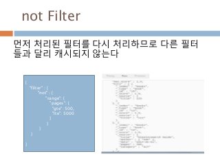 not Filter
먼저 처리된 필터를 다시 처리하므로 다른 필터
들과 달리 캐시되지 않는다
{
"filter" : {
"not" : {
"range": {
"pages": {
"gte": 500,
"lte": 5000
}
}
}
}
}
 