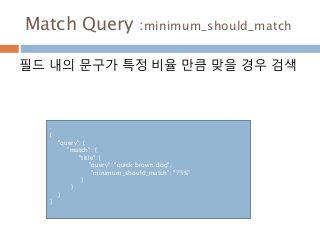 Match Query :minimum_should_match
필드 내의 문구가 특정 비율 만큼 맞을 경우 검색
{
"query": {
"match": {
"title": {
"query": "quick brown dog",
"minimum_should_match": "75%"
}
}
}
}
 