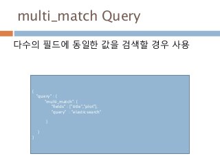 multi_match Query
다수의 필드에 동일한 값을 검색할 경우 사용
{
"query" : {
"multi_match": {
"fields" : ["title","plot"],
"query" : "elasticsearch"
}
}
}
 