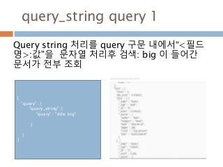query_string query 1
Query string 처리를 query 구문 내에서“<필드
명>:값”을 문자열 처리후 검색: big 이 들어간
문서가 전부 조회
{
"query" : {
"query_string": {
"query" : "title: big"
}
}
}
 
