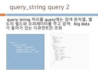 query_string query 2
query string 처리를 query에는 검색 문자열, 별
도의 필드와 오퍼레이터를 주고 검색: big data
가 들어가 있는 다큐먼트만 조회
{
"query" : {
"query_string": {
"query" : "big data",
"default_field" : "title",
"default_operator" : "and"
}
}
}
 