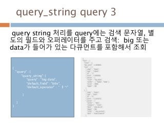 query_string query 3
query string 처리를 query에는 검색 문자열, 별
도의 필드와 오퍼레이터를 주고 검색: big 또는
data가 들어가 있는 다큐먼트를 포함해서 조회
{
"query" : {
"query_string": {
"query" : "big data",
"default_field" : "title",
"default_operator" : ＂ㅐㄱ"
}
}
}
 