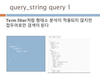 query_string query 1
Term filter처럼 형태소 분석이 적용되지 않지만
접두어로만 검색이 된다
{
"query" : {
"prefix": {
"title" : "ela"
}
}
}
 