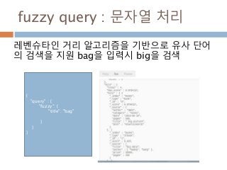 fuzzy query : 문자열 처리
레벤슈타인 거리 알고리즘을 기반으로 유사 단어
의 검색을 지원 bag을 입력시 big을 검색
{
"query" : {
"fuzzy": {
"title": "bag"
}
}
}
 