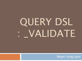 QUERY DSL
: _VALIDATE
Moon Yong Joon
 