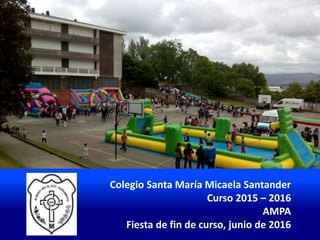 Colegio Santa María Micaela Santander
Curso 2015 – 2016
AMPA
Fiesta de fin de curso, junio de 2016
 
