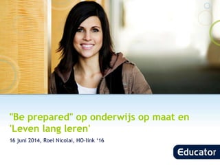 "Be prepared" op onderwijs op maat en
'Leven lang leren'
16 juni 2014, Roel Nicolai, HO-link ‘16
 