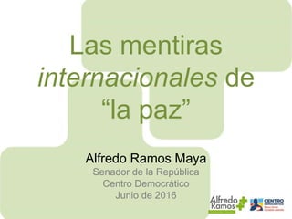 Las mentiras
internacionales de
“la paz”
Alfredo Ramos Maya
Senador de la República
Centro Democrático
Junio de 2016
 