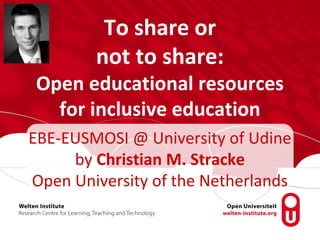 To share or
not to share:
Open educational resources
for inclusive education
EBE-EUSMOSI @ University of Udine
by Christian M. Stracke
Open University of the Netherlands
 