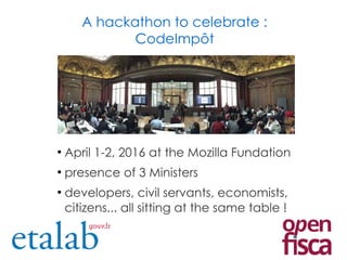 ●
April 1-2, 2016 at the Mozilla Fundation
●
presence of 3 Ministers
●
developers, civil servants, economists,
citizens... all sitting at the same table !
A hackathon to celebrate :
CodeImpôt
 